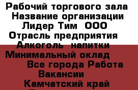 Рабочий торгового зала › Название организации ­ Лидер Тим, ООО › Отрасль предприятия ­ Алкоголь, напитки › Минимальный оклад ­ 32 000 - Все города Работа » Вакансии   . Камчатский край,Петропавловск-Камчатский г.